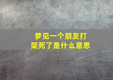 梦见一个朋友打架死了是什么意思