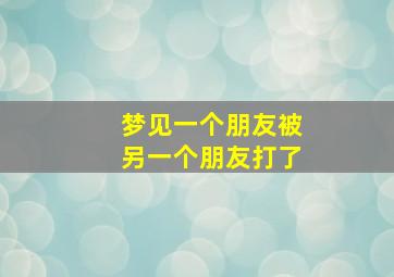 梦见一个朋友被另一个朋友打了