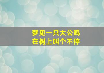 梦见一只大公鸡在树上叫个不停