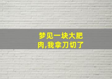 梦见一块大肥肉,我拿刀切了