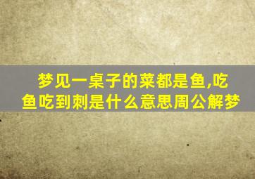 梦见一桌子的菜都是鱼,吃鱼吃到刺是什么意思周公解梦