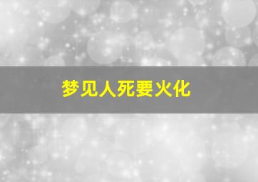 梦见人死要火化