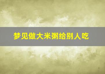 梦见做大米粥给别人吃