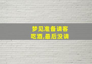 梦见准备请客吃酒,最后没请