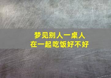 梦见别人一桌人在一起吃饭好不好