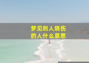 梦见别人烧伤的人什么意思