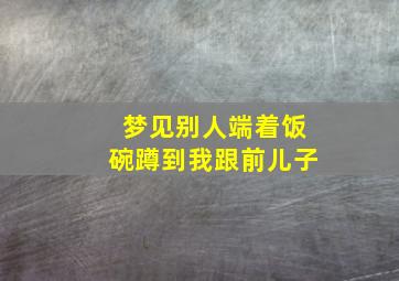 梦见别人端着饭碗蹲到我跟前儿子