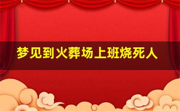 梦见到火葬场上班烧死人