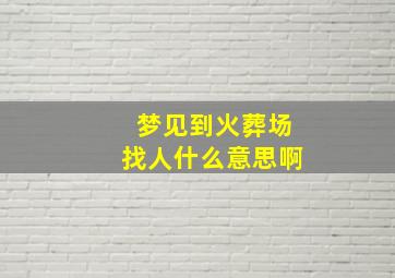 梦见到火葬场找人什么意思啊