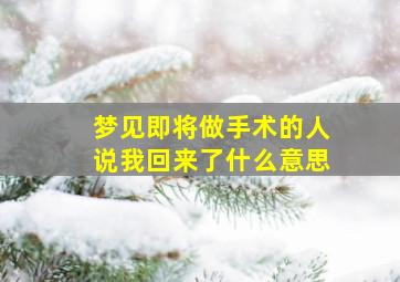 梦见即将做手术的人说我回来了什么意思