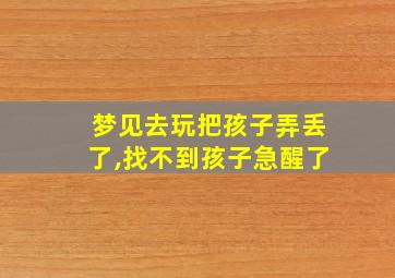 梦见去玩把孩子弄丢了,找不到孩子急醒了