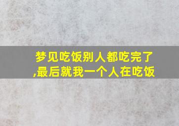 梦见吃饭别人都吃完了,最后就我一个人在吃饭