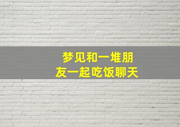 梦见和一堆朋友一起吃饭聊天