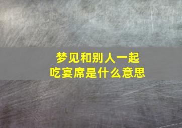 梦见和别人一起吃宴席是什么意思