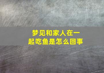 梦见和家人在一起吃鱼是怎么回事