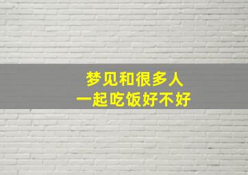 梦见和很多人一起吃饭好不好