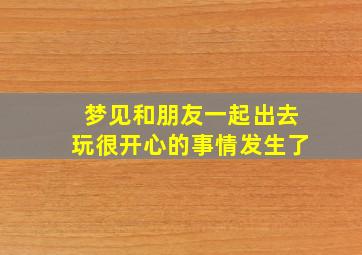 梦见和朋友一起出去玩很开心的事情发生了