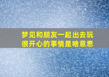 梦见和朋友一起出去玩很开心的事情是啥意思