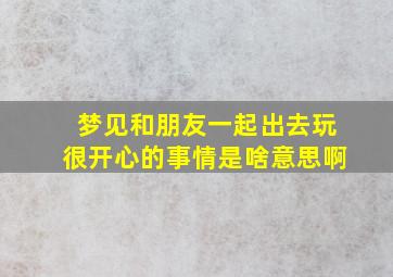 梦见和朋友一起出去玩很开心的事情是啥意思啊