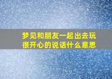 梦见和朋友一起出去玩很开心的说话什么意思