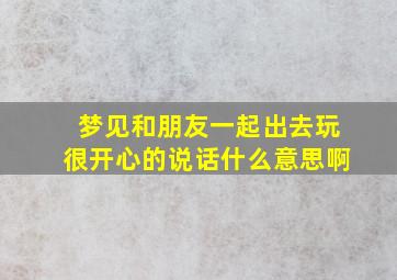 梦见和朋友一起出去玩很开心的说话什么意思啊