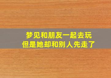 梦见和朋友一起去玩但是她却和别人先走了