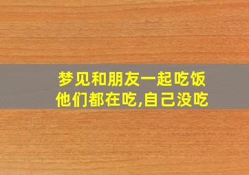 梦见和朋友一起吃饭他们都在吃,自己没吃