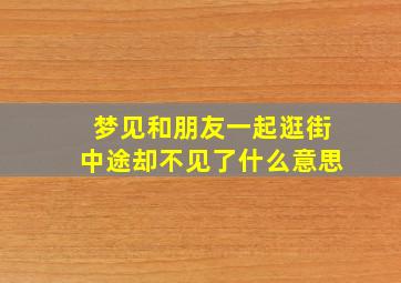 梦见和朋友一起逛街中途却不见了什么意思