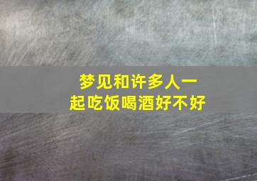 梦见和许多人一起吃饭喝酒好不好