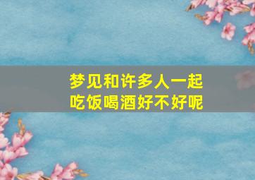 梦见和许多人一起吃饭喝酒好不好呢