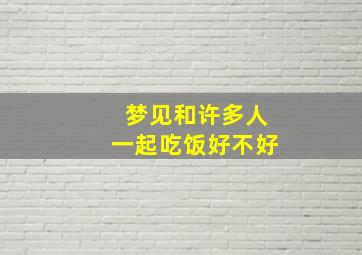 梦见和许多人一起吃饭好不好