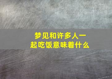 梦见和许多人一起吃饭意味着什么