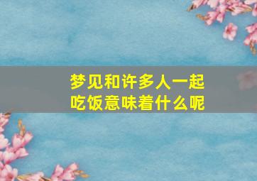 梦见和许多人一起吃饭意味着什么呢