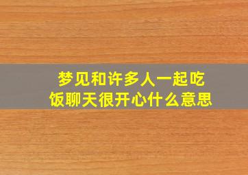 梦见和许多人一起吃饭聊天很开心什么意思