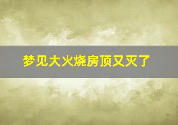 梦见大火烧房顶又灭了