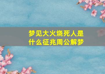 梦见大火烧死人是什么征兆周公解梦