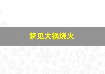 梦见大锅烧火