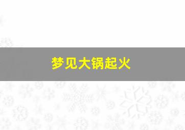 梦见大锅起火