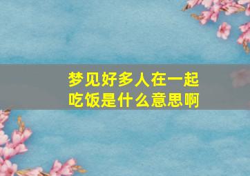 梦见好多人在一起吃饭是什么意思啊