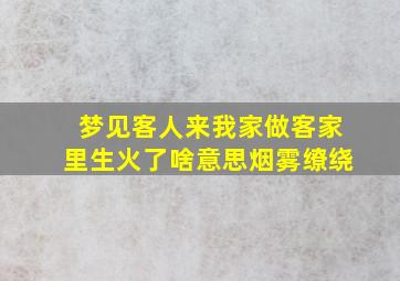 梦见客人来我家做客家里生火了啥意思烟雾缭绕