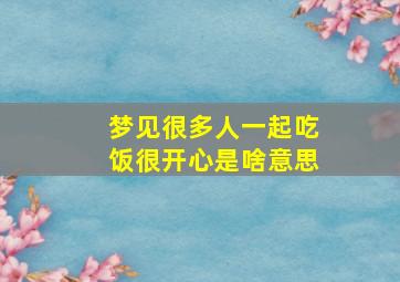 梦见很多人一起吃饭很开心是啥意思