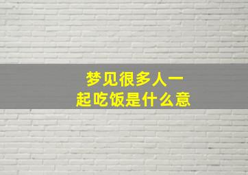 梦见很多人一起吃饭是什么意