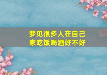 梦见很多人在自己家吃饭喝酒好不好