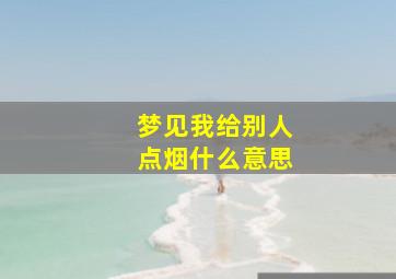 梦见我给别人点烟什么意思