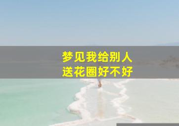 梦见我给别人送花圈好不好