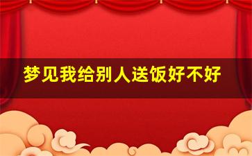 梦见我给别人送饭好不好