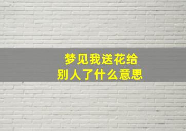 梦见我送花给别人了什么意思