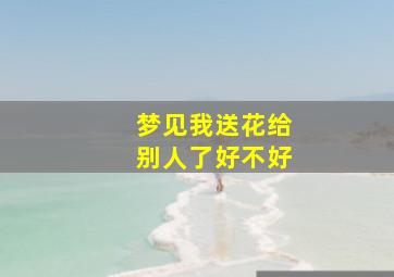 梦见我送花给别人了好不好