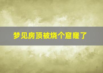 梦见房顶被烧个窟窿了