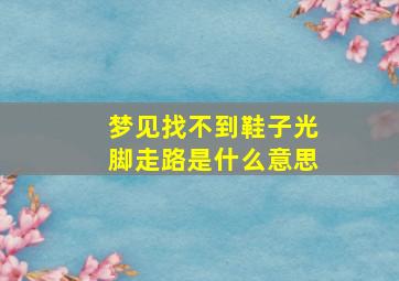 梦见找不到鞋子光脚走路是什么意思